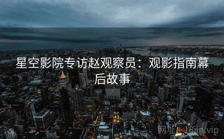 星空影院专访赵观察员：观影指南幕后故事