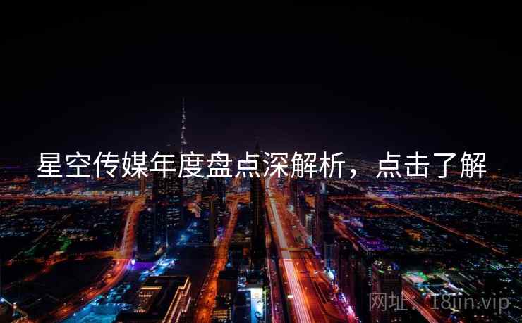 星空传媒年度盘点深解析，点击了解
