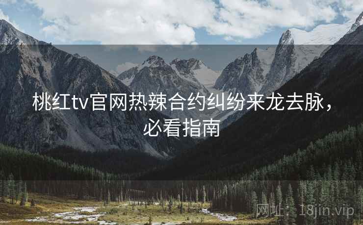 桃红tv官网热辣合约纠纷来龙去脉，必看指南