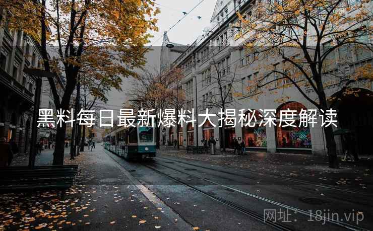 黑料每日最新爆料大揭秘深度解读