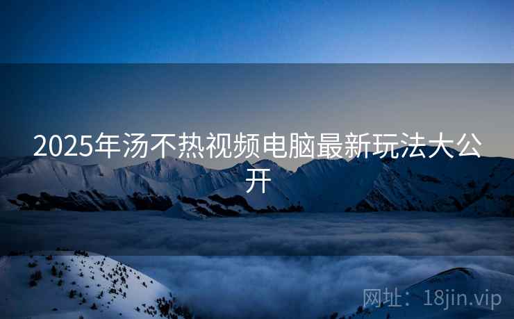 2025年汤不热视频电脑最新玩法大公开