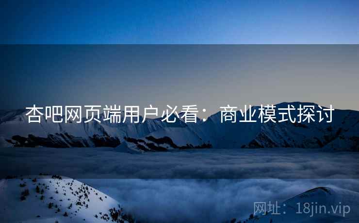 杏吧网页端用户必看：商业模式探讨