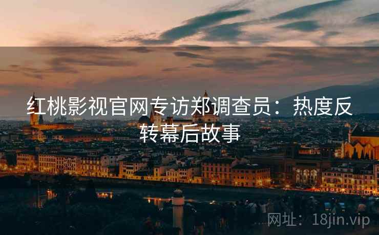 红桃影视官网专访郑调查员：热度反转幕后故事
