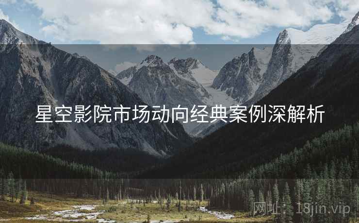 星空影院市场动向经典案例深解析