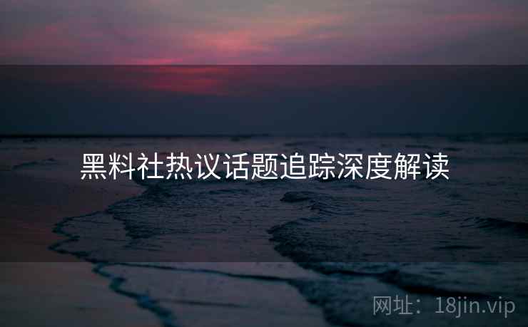 黑料社热议话题追踪深度解读