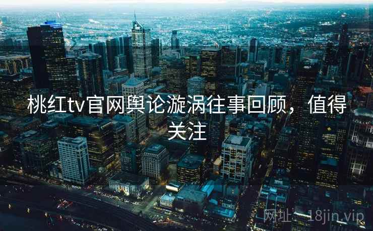 桃红tv官网舆论漩涡往事回顾，值得关注
