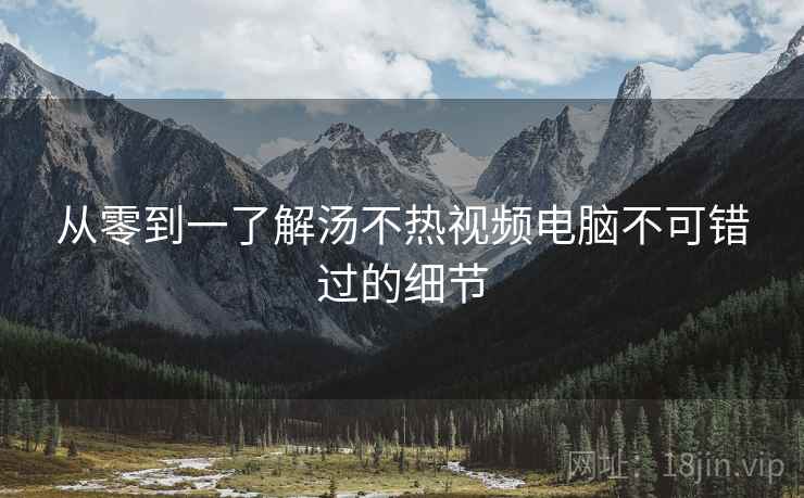 从零到一了解汤不热视频电脑不可错过的细节