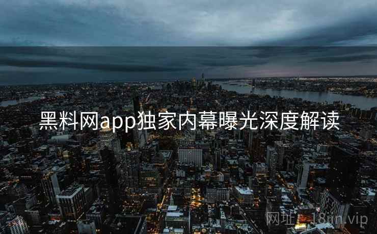 黑料网app独家内幕曝光深度解读