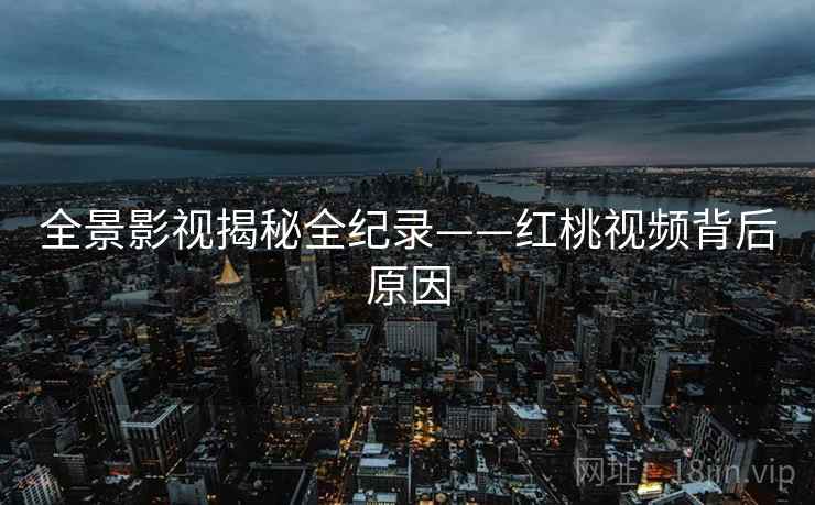 全景影视揭秘全纪录——红桃视频背后原因