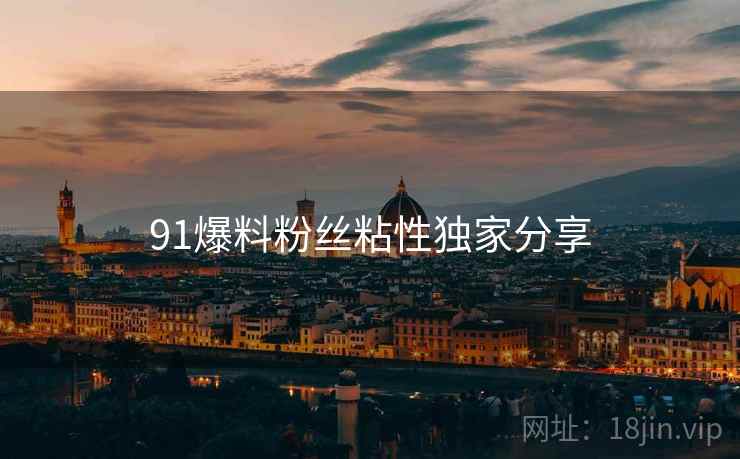 91爆料粉丝粘性独家分享