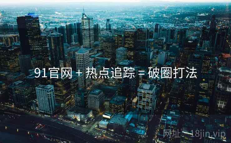 91官网 + 热点追踪 = 破圈打法