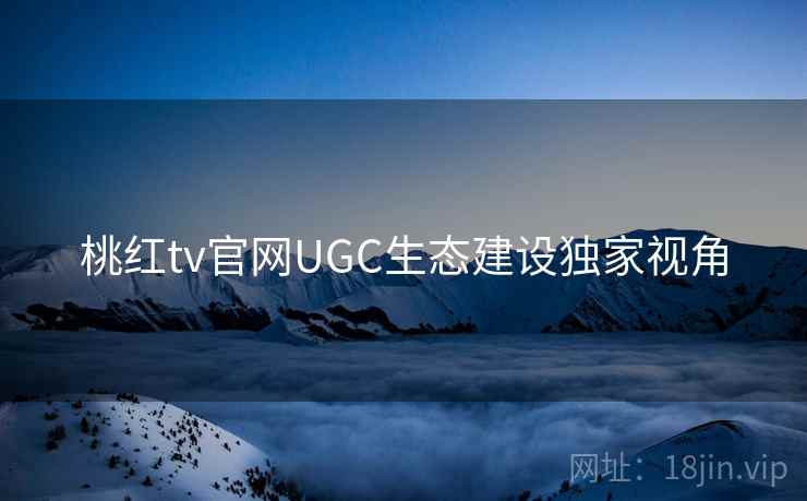 桃红tv官网UGC生态建设独家视角