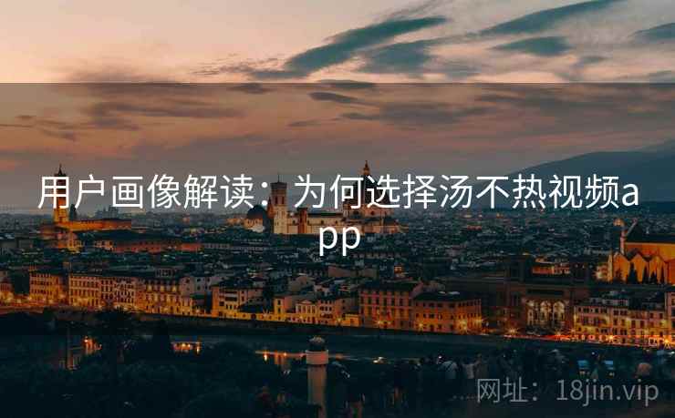用户画像解读：为何选择汤不热视频app