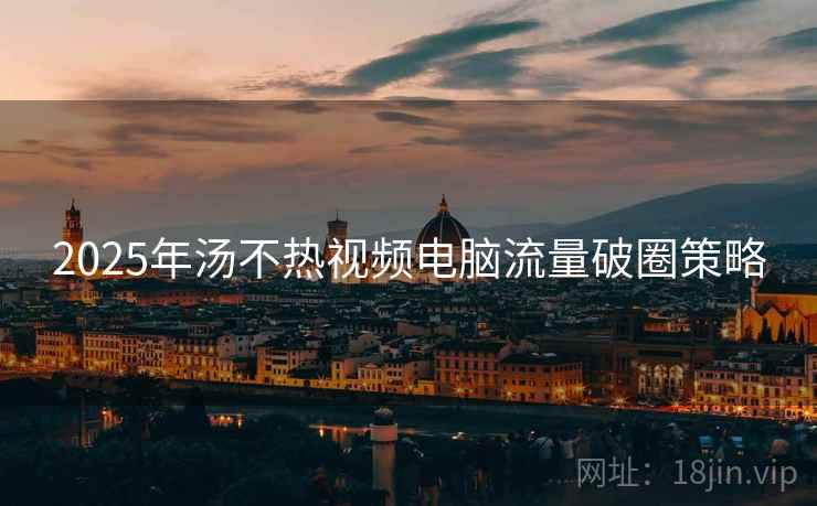 2025年汤不热视频电脑流量破圈策略