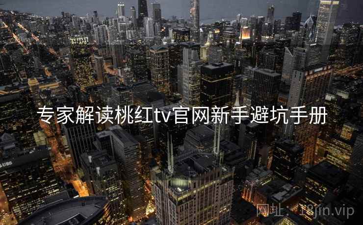 专家解读桃红tv官网新手避坑手册