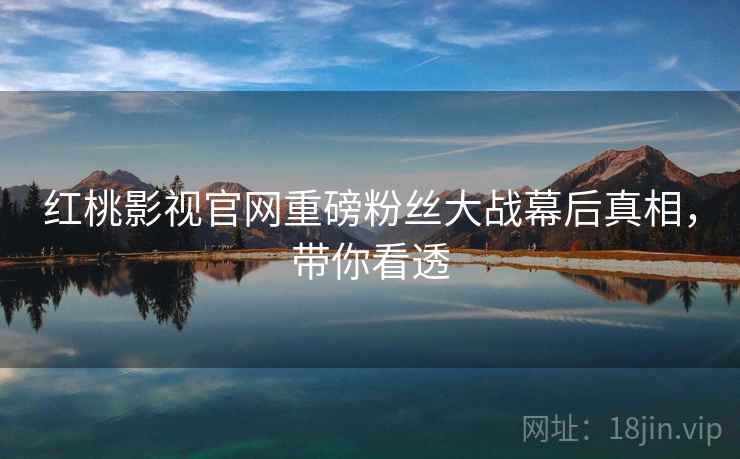 红桃影视官网重磅粉丝大战幕后真相，带你看透