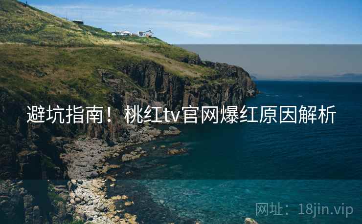 避坑指南！桃红tv官网爆红原因解析