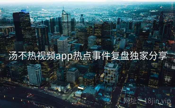 汤不热视频app热点事件复盘独家分享