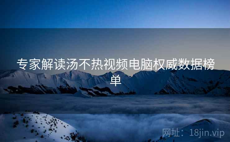专家解读汤不热视频电脑权威数据榜单
