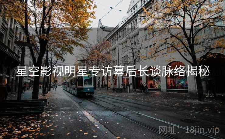 星空影视明星专访幕后长谈脉络揭秘