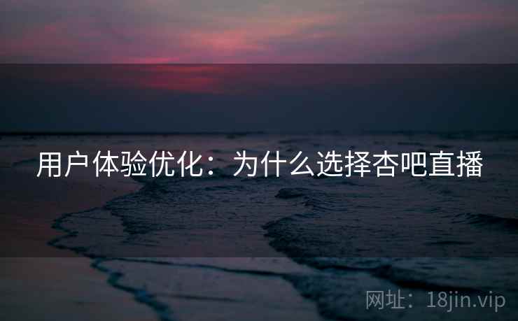 用户体验优化：为什么选择杏吧直播