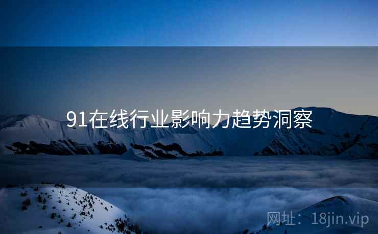 91在线行业影响力趋势洞察