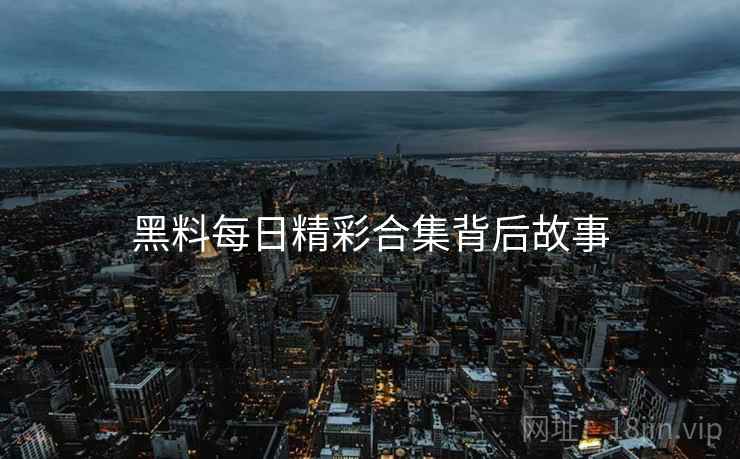 黑料每日精彩合集背后故事
