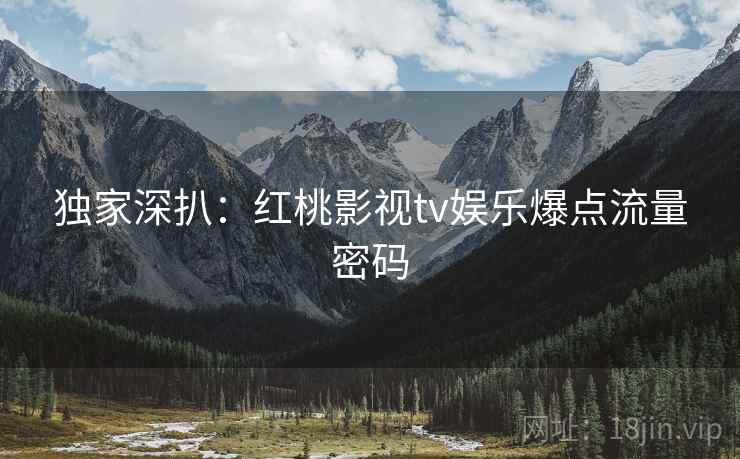 独家深扒：红桃影视tv娱乐爆点流量密码