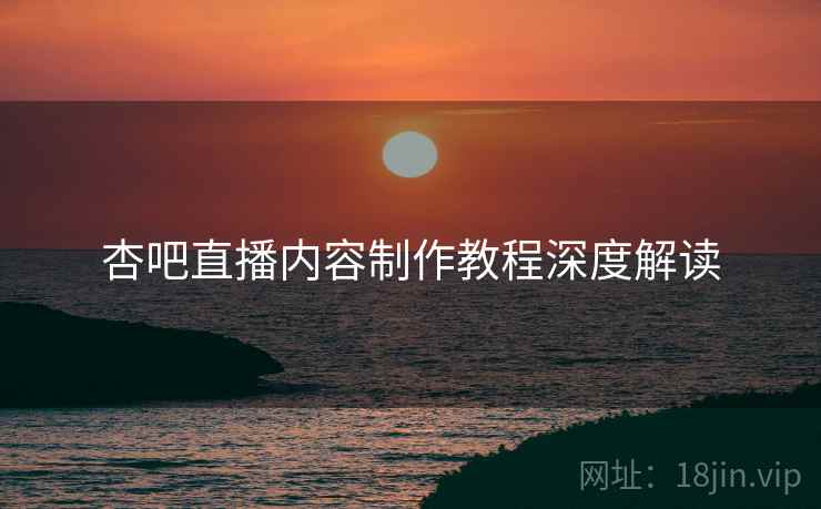 杏吧直播内容制作教程深度解读
