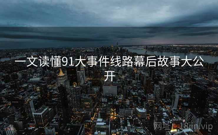 一文读懂91大事件线路幕后故事大公开