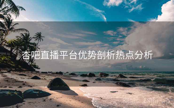 杏吧直播平台优势剖析热点分析