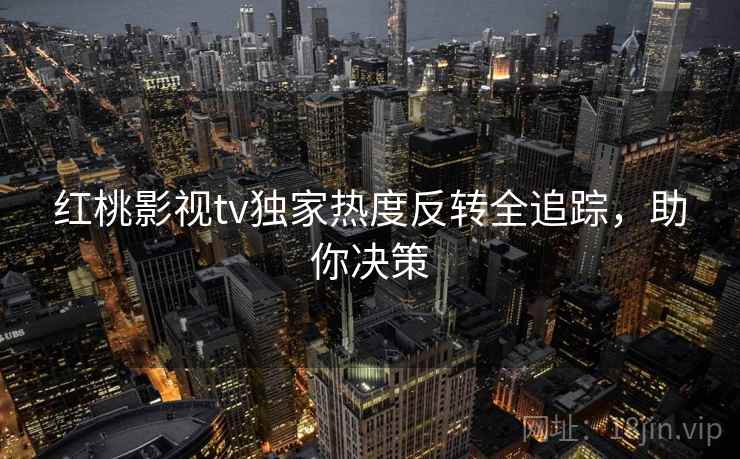 红桃影视tv独家热度反转全追踪，助你决策