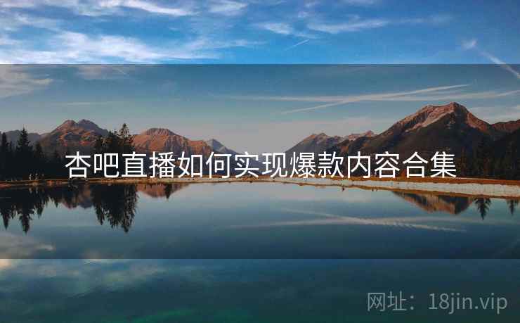 杏吧直播如何实现爆款内容合集