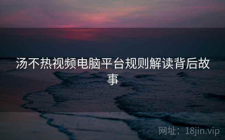 汤不热视频电脑平台规则解读背后故事