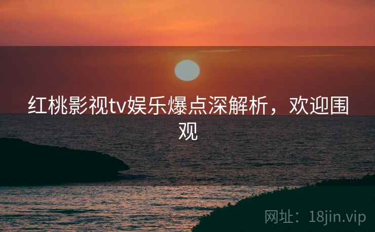 红桃影视tv娱乐爆点深解析，欢迎围观