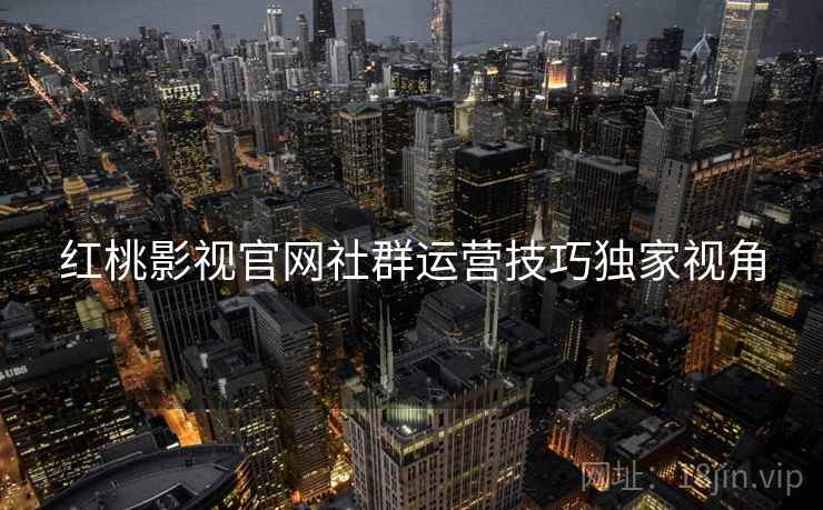 红桃影视官网社群运营技巧独家视角