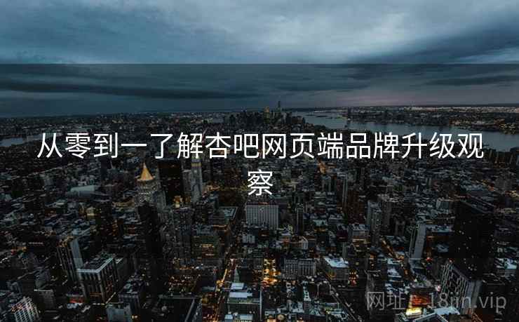 从零到一了解杏吧网页端品牌升级观察