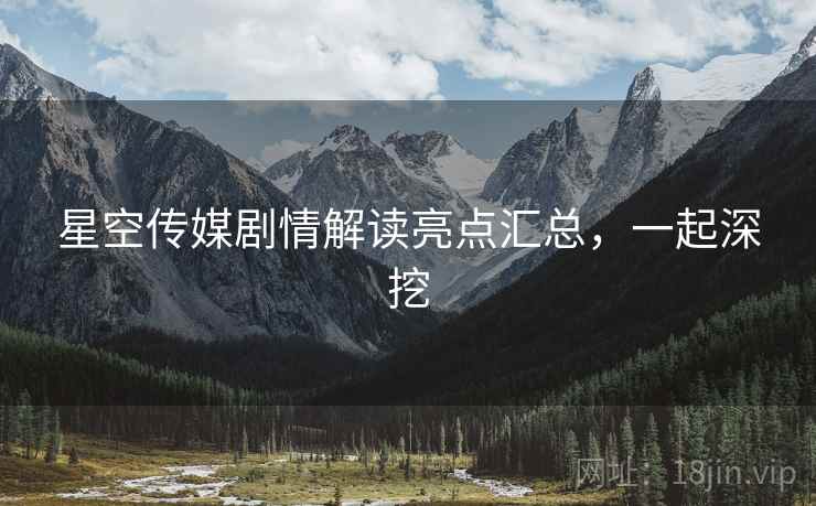 星空传媒剧情解读亮点汇总，一起深挖