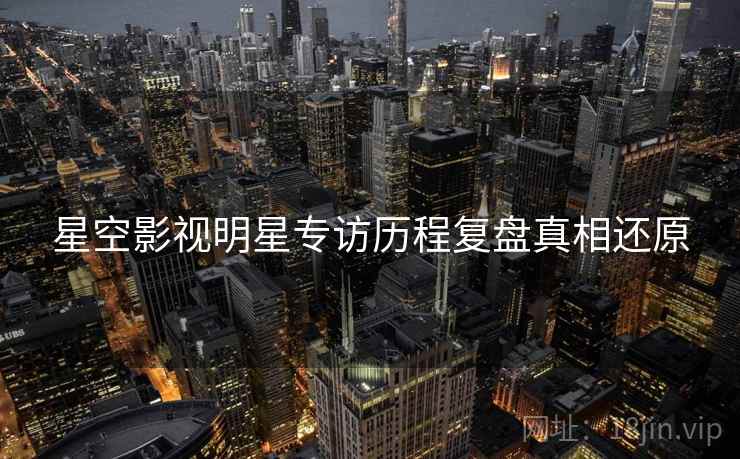 星空影视明星专访历程复盘真相还原