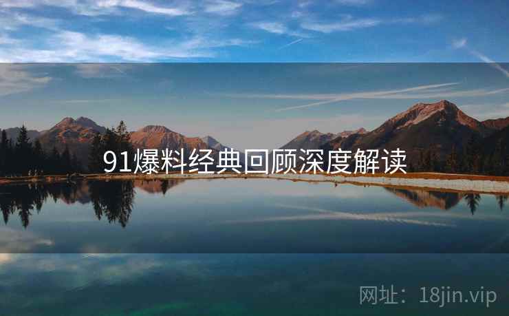 91爆料经典回顾深度解读