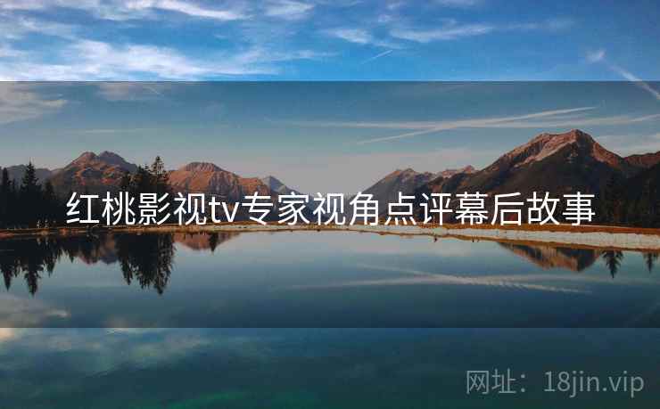 红桃影视tv专家视角点评幕后故事