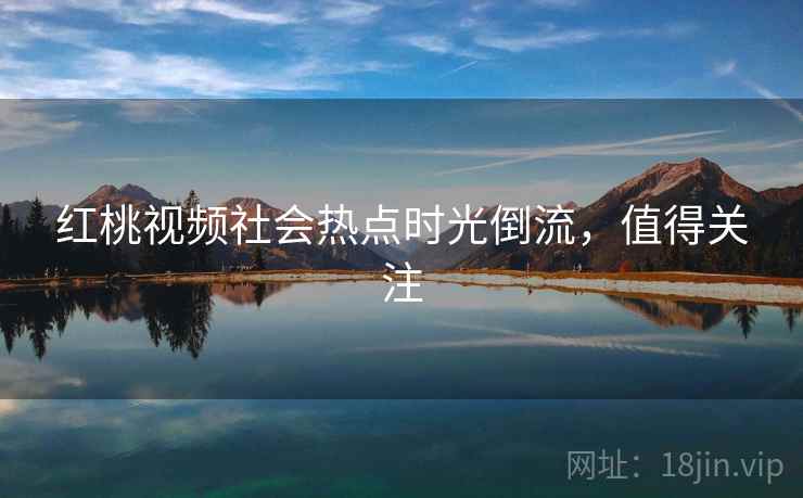 红桃视频社会热点时光倒流，值得关注