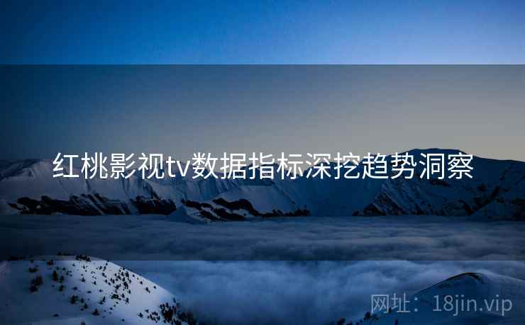 红桃影视tv数据指标深挖趋势洞察