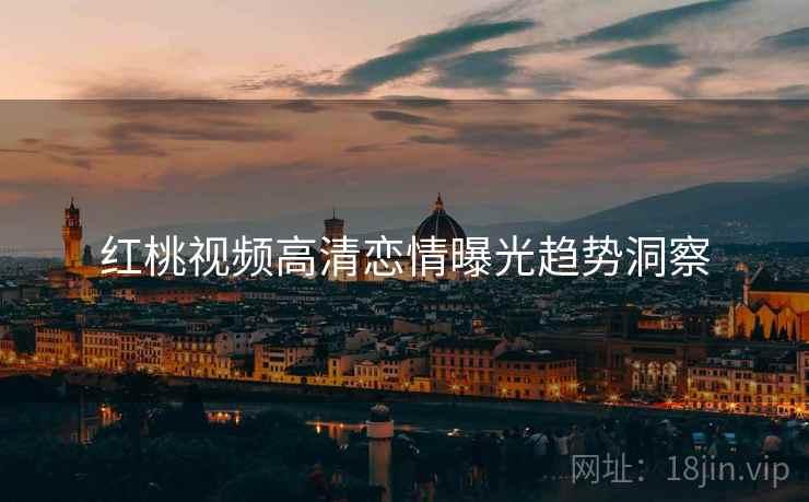红桃视频高清恋情曝光趋势洞察