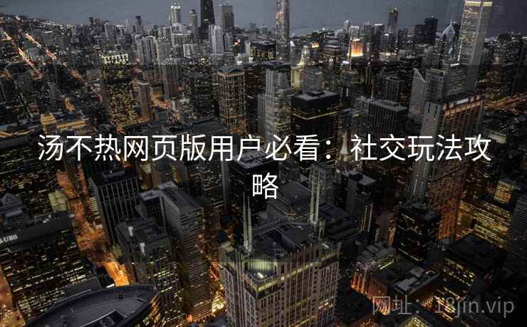 汤不热网页版用户必看：社交玩法攻略