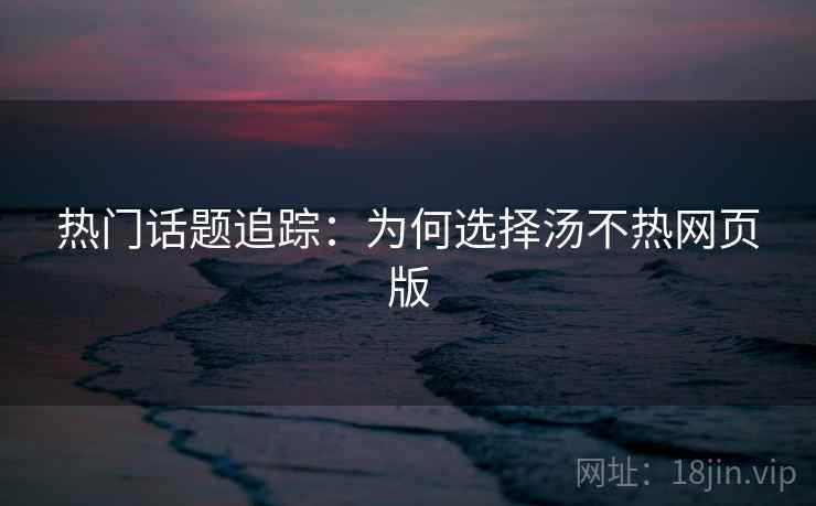 热门话题追踪：为何选择汤不热网页版