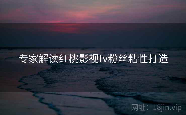 专家解读红桃影视tv粉丝粘性打造