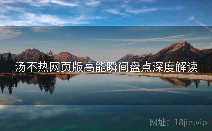 汤不热网页版高能瞬间盘点深度解读