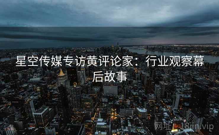 星空传媒专访黄评论家：行业观察幕后故事
