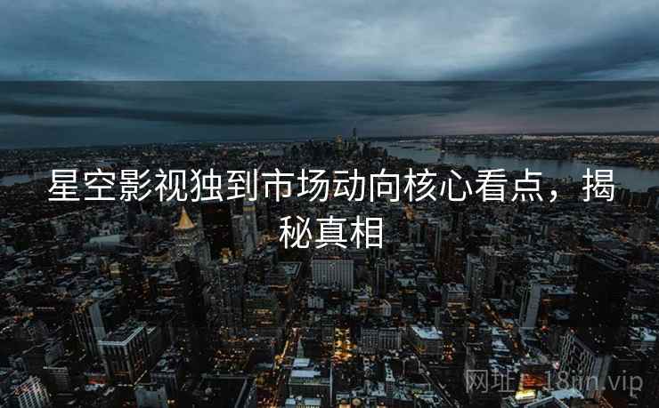 星空影视独到市场动向核心看点，揭秘真相
